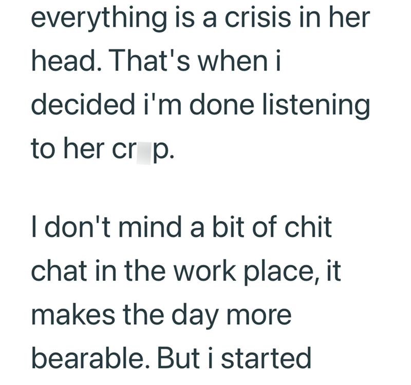 everything is a crisis in her head. That's when i decided i'm done listening to her crop. I don't mind a bit of chit chat in the work place, it makes the day more bearable. But i started