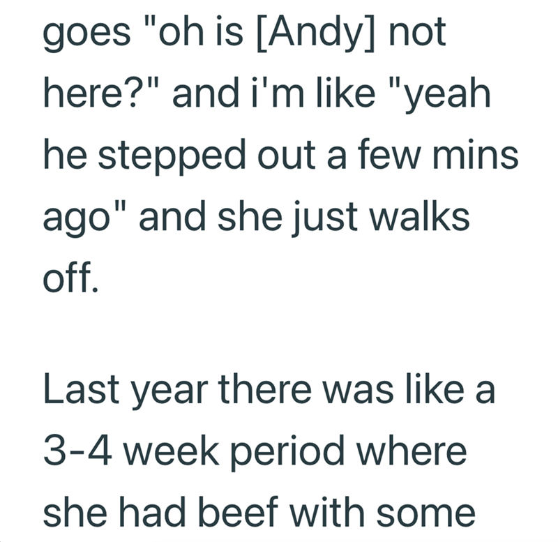 goes "oh is [Andy] not here?" and i'm like "yeah he stepped out a few mins ago" and she just walks off. Last year there was like a 3-4 week period where she had beef with some