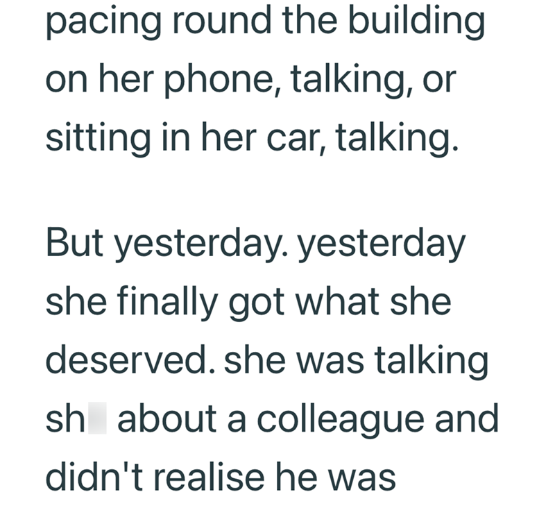 pacing round the building on her phone, talking, or sitting in her car, talking. But yesterday. yesterday she finally got what she deserved. she was talking sh about a colleague and didn't realise he was