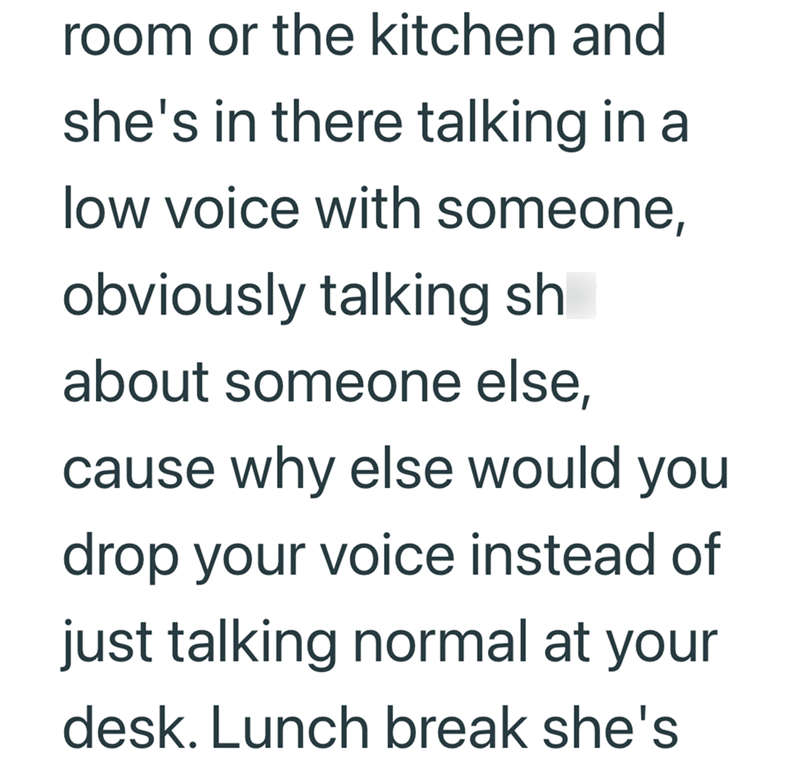 room or the kitchen and she's in there talking in a low voice with someone, obviously talking sh about someone else, cause why else would you drop your voice instead of just talking normal at your desk. Lunch break she's