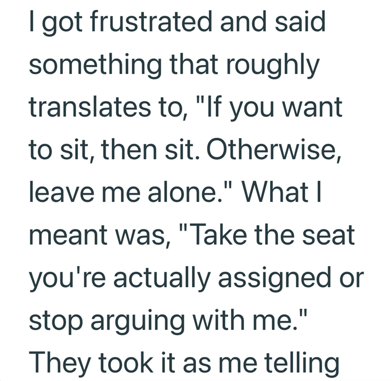 I got frustrated and said something that roughly translates to, "If you want to sit, then sit. Otherwise, leave me alone." What I meant was, "Take the seat you're actually assigned or stop arguing with me." They took it as me telling