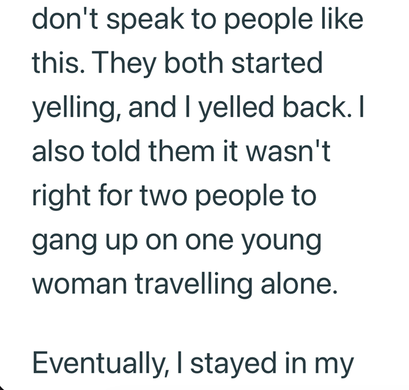 don't speak to people like this. They both started yelling, and I yelled back. I also told them it wasn't right for two people to gang up on one young woman travelling alone. Eventually, I stayed in my