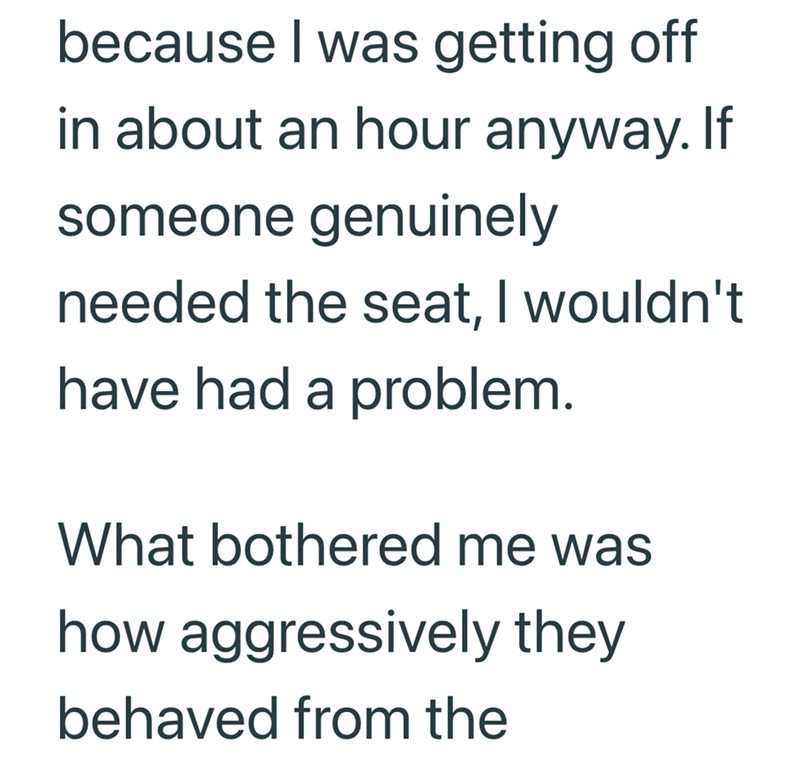 because I was getting off in about an hour anyway. If someone genuinely needed the seat, I wouldn't have had a problem. What bothered me was how aggressively they behaved from the
