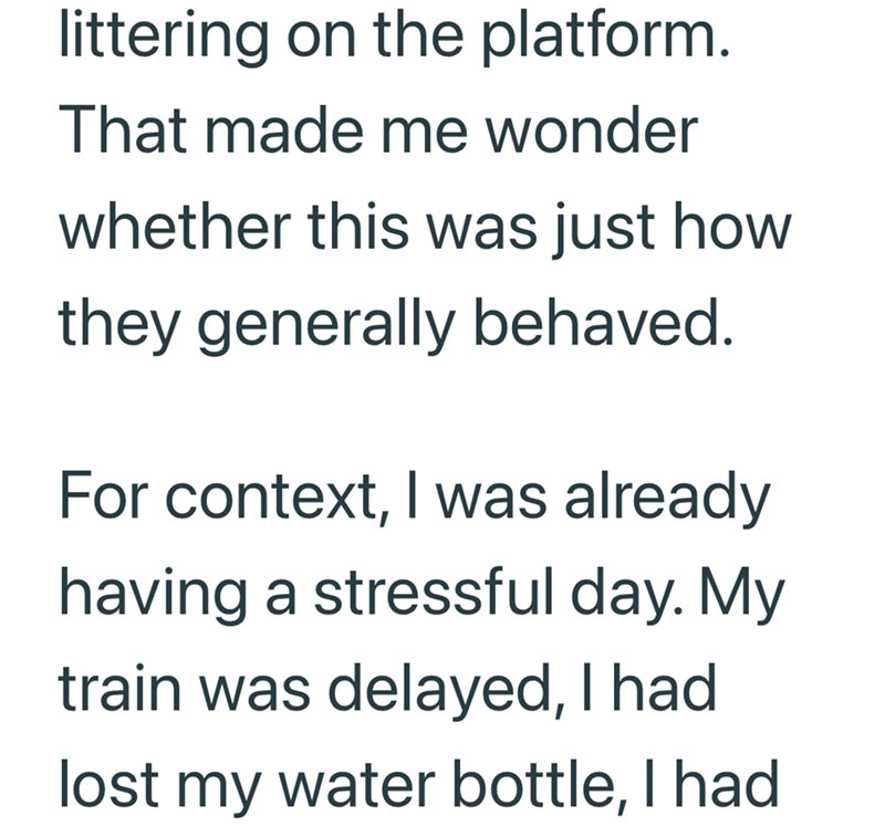 littering on the platform. That made me wonder whether this was just how they generally behaved. For context, I was already having a stressful day. My train was delayed, I had lost my water bottle, I had