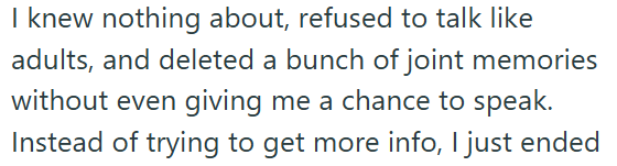 I knew nothing about, refused to talk like adults, and deleted a bunch of joint memories without even giving me a chance to speak. Instead of trying to get more info, I just ended