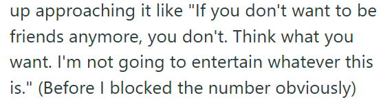 up approaching it like "If you don't want to be friends anymore, you don't. Think what you want. I'm not going to entertain whatever this is." (Before I blocked the number obviously)