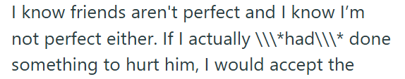 I know friends aren't perfect and I know I'm not perfect either. If I actually \\\*had\\\* done something to hurt him, I would accept the