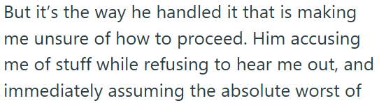 But it's the way he handled it that is making me unsure of how to proceed. Him accusing me of stuff while refusing to hear me out, and immediately assuming the absolute worst of