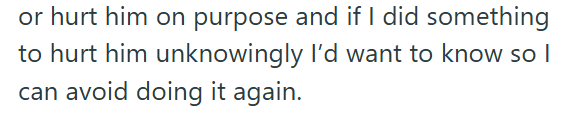 or hurt him on purpose and if I did something to hurt him unknowingly I'd want to know so I can avoid doing it again.
