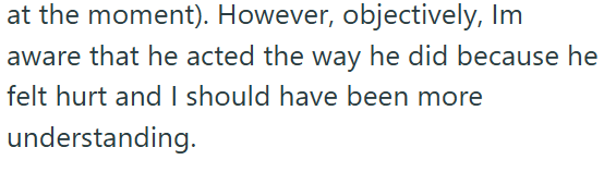 at the moment). However, objectively, Im aware that he acted the way he did because he felt hurt and I should have been more understanding.