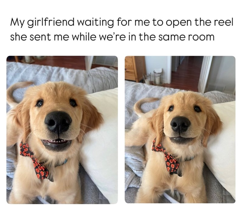 My girlfriend waiting for me to open the reel she sent me while we're in the same room