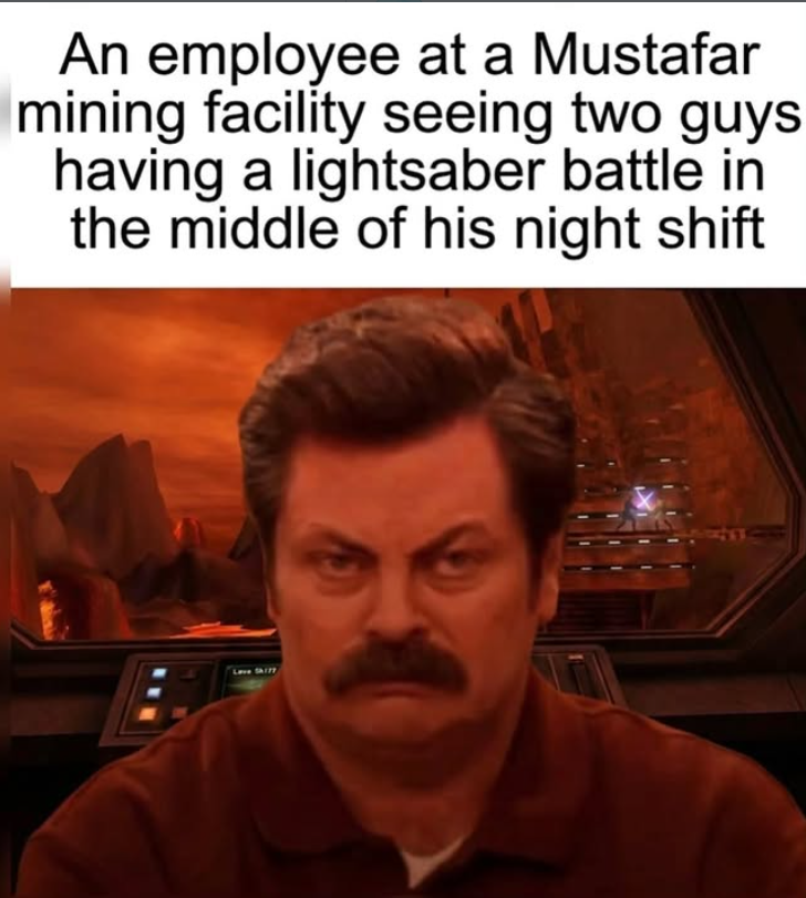 An employee at a Mustafar mining facility seeing two guys having a lightsaber battle in the middle of his night shift Lave Shift