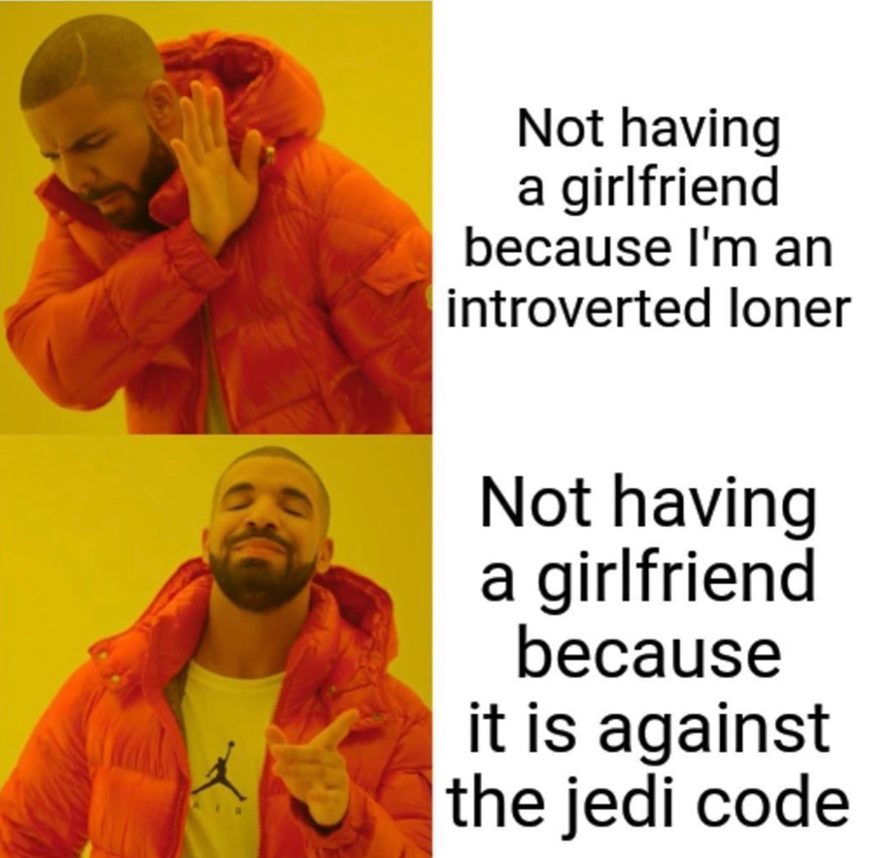 Not having a girlfriend because I'm an introverted loner Not having a girlfriend because it is against the jedi code