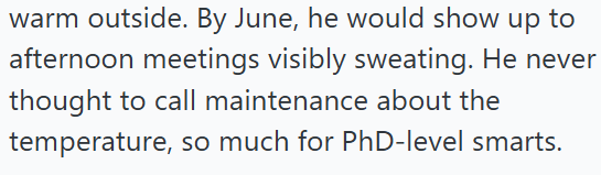 warm outside. By June, he would show up to afternoon meetings visibly sweating. He never thought to call maintenance about the temperature, so much for PhD-level smarts.