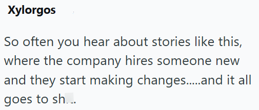Xylorgos So often you hear about stories like this, where the company hires someone new and they start making changes......and it all goes to sh...