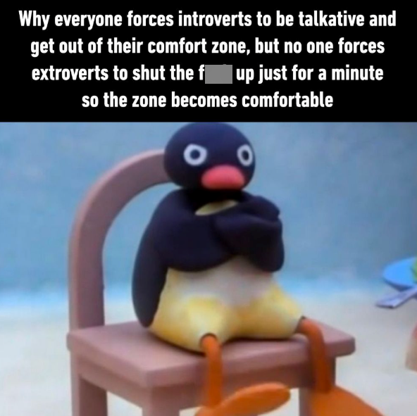 Why everyone forces introverts to be talkative and get out of their comfort zone, but no one forces extroverts to shut the fup just for a minute so the zone becomes comfortable 0