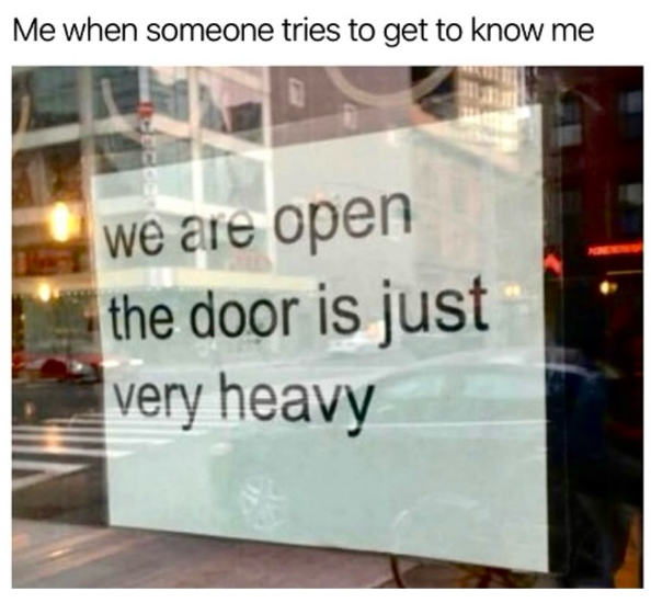 Me when someone tries to get to know me we are open the door is just very heavy