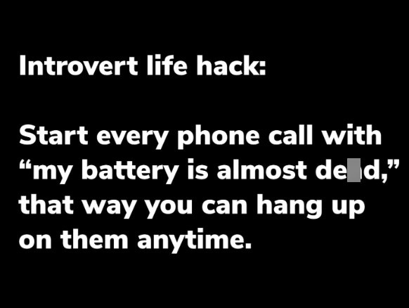 Introvert life hack: Start every phone call with "my battery is almost de d," that way you can hang up on them anytime.