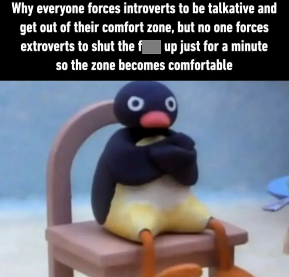 Why everyone forces introverts to be talkative and get out of their comfort zone, but no one forces extroverts to shut the f up just for a minute so the zone becomes comfortable 0