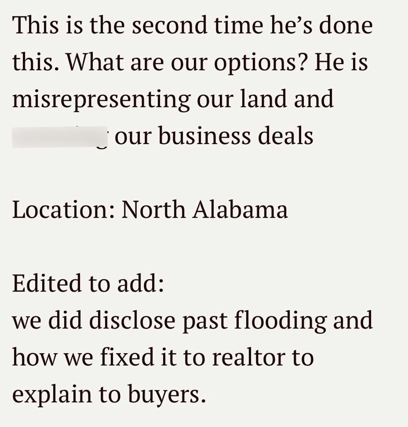 This is the second time he's done this. What are our options? He is misrepresenting our land and our business deals Location: North Alabama Edited to add: we did disclose past flooding and how we fixed it to realtor to explain to buyers.