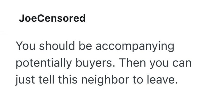 JoeCensored You should be accompanying potentially buyers. Then you can just tell this neighbor to leave.