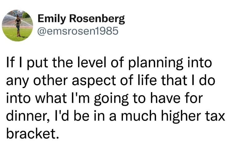 Emily Rosenberg @emsrosen1985 If I put the level of planning into any other aspect of life that I do into what I'm going to have for dinner, I'd be in a much higher tax bracket.