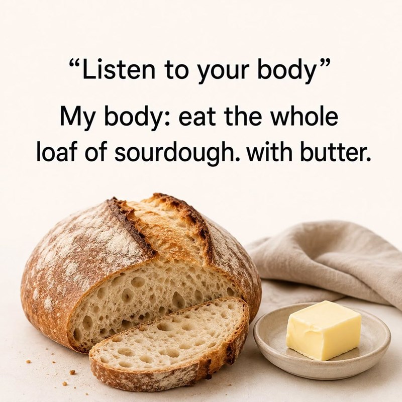 "Listen to your body" My body: eat the whole loaf of sourdough. with butter.