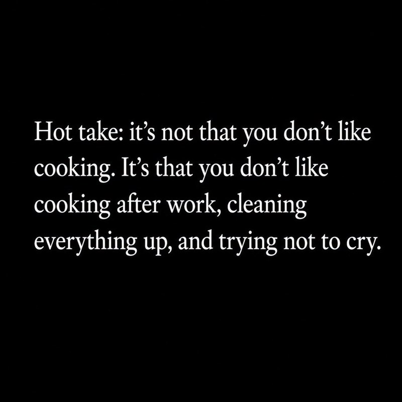 Hot take: it's not that you don't like cooking. It's that you don't like cooking after work, cleaning everything up, and trying not to cry.