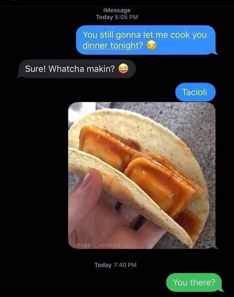 iMessage Today 5:05 PM You still gonna let me cook you dinner tonight? Sure! Whatcha makin? esean speezy Today 7:40 PM Tacioli You there?