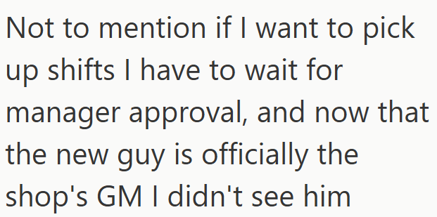 Not to mention if I want to pick up shifts I have to wait for manager approval, and now that the new guy is officially the shop's GM I didn't see him