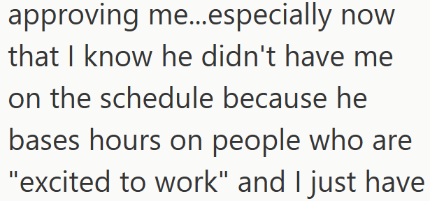 approving me...especially now that I know he didn't have me on the schedule because he bases hours on people who are "excited to work" and I just have