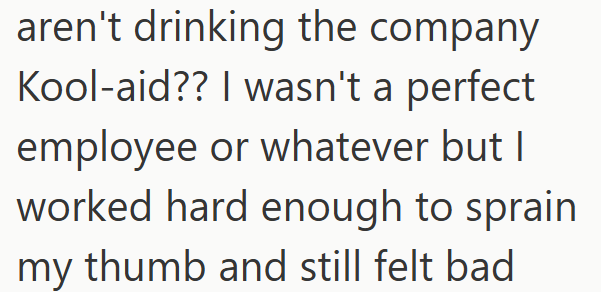 aren't drinking the company Kool-aid?? I wasn't a perfect. employee or whatever but I worked hard enough to sprain my thumb and still felt bad.