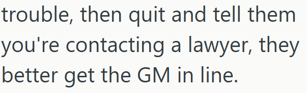 trouble, then quit and tell them you're contacting a lawyer, they better get the GM in line.
