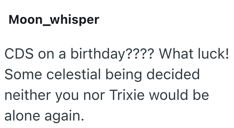 Moon_whisper CDS on a birthday???? What luck! Some celestial being decided neither you nor Trixie would be alone again.