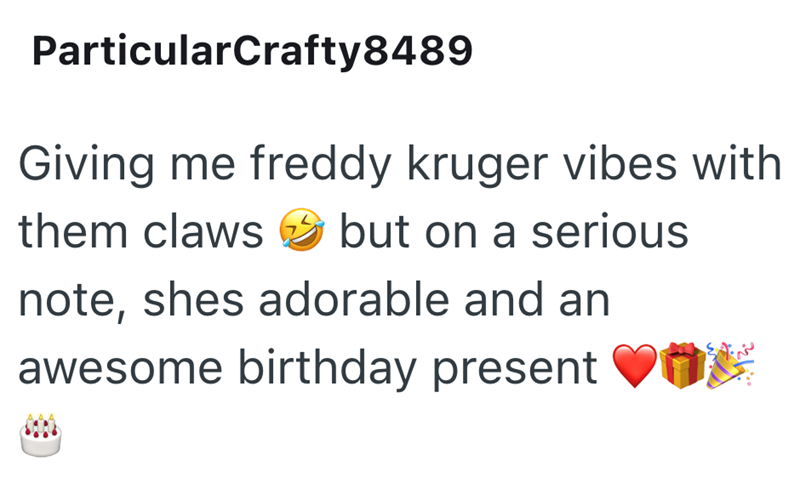 ParticularCrafty8489 Giving me freddy kruger vibes with them claws but on a serious note, shes adorable and an awesome birthday present