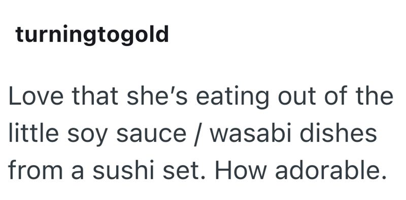 turningtogold Love that she's eating out of the little soy sauce / wasabi dishes from a sushi set. How adorable.