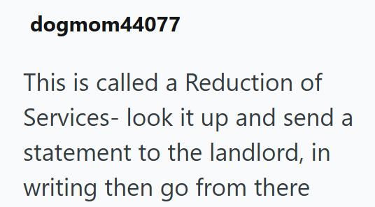 dogmom44077 This is called a Reduction of Services- look it up and send a statement to the landlord, in writing then go from there