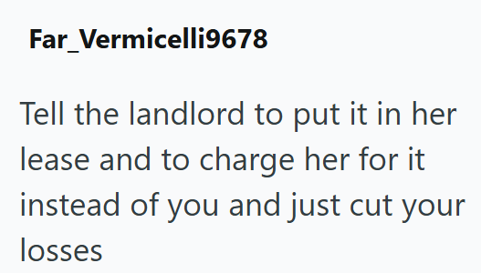 Far Vermicelli9678 Tell the landlord to put it in her lease and to charge her for it instead of you and just cut your losses