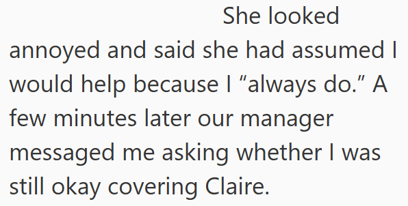 She looked annoyed and said she had assumed I would help because I "always do.” A few minutes later our manager messaged me asking whether I was still okay covering Claire.