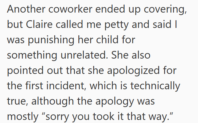 Another coworker ended up covering, but Claire called me petty and said I was punishing her child for something unrelated. She also pointed out that she apologized for the first incident, which is technically true, although the apology was mostly "sorry you took it that way."