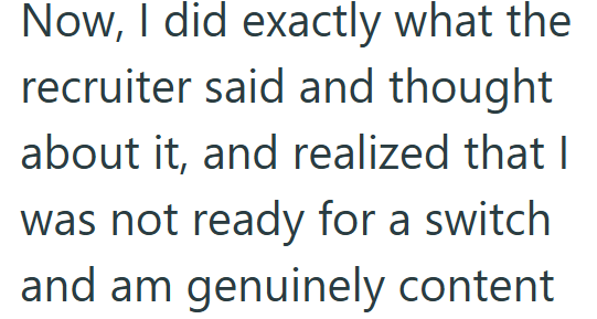 Now, I did exactly what the recruiter said and thought about it, and realized that I was not ready for a switch and am genuinely content