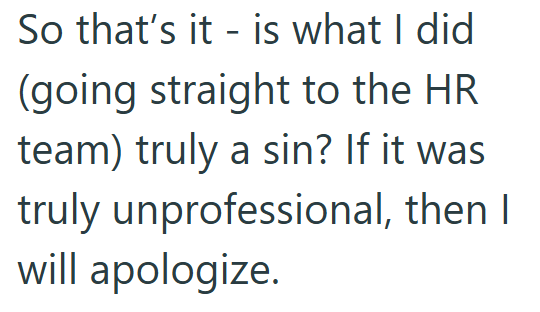 So that's it is what I did (going straight to the HR team) truly a sin? If it was truly unprofessional, then I will apologize.