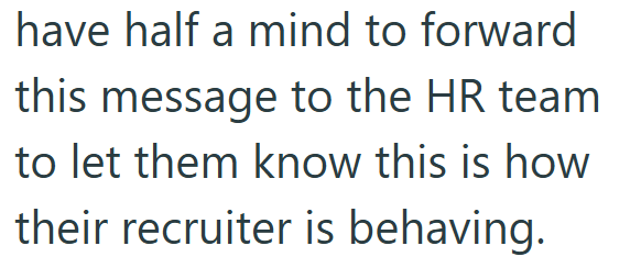 have half a mind to forward this message to the HR team to let them know this is how their recruiter is behaving.