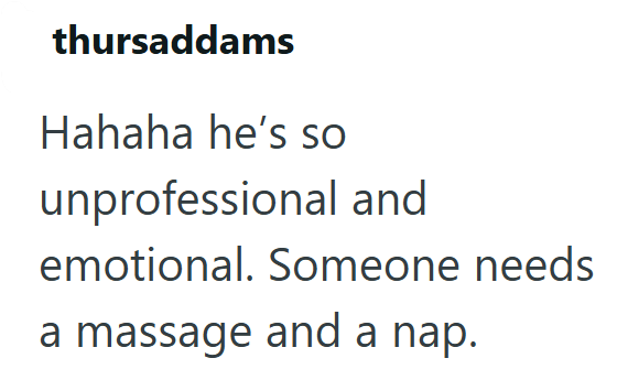 thursaddams Hahaha he's so unprofessional and emotional. Someone needs a massage and a nap.