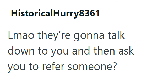 HistoricalHurry8361 Lmao they're gonna talk down to you and then ask you to refer someone?