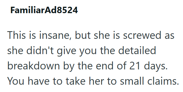FamiliarAd8524 This is insane, but she is screwed as she didn't give you the detailed breakdown by the end of 21 days. You have to take her to small claims.