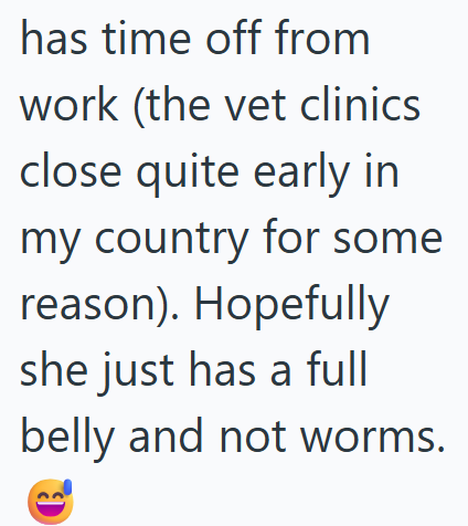 has time off from work (the vet clinics close quite early in my country for some reason). Hopefully she just has a full belly and not worms. ย