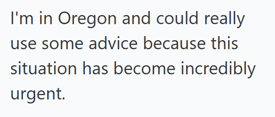 I'm in Oregon and could really use some advice because this situation has become incredibly urgent.