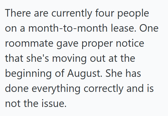 There are currently four people on a month-to-month lease. One roommate gave proper notice that she's moving out at the beginning of August. She has done everything correctly and is not the issue.