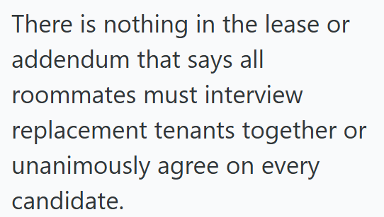 There is nothing in the lease or addendum that says all roommates must interview replacement tenants together or unanimously agree on every candidate.